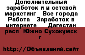 Дополнительный заработок и и сетевой маркетинг - Все города Работа » Заработок в интернете   . Дагестан респ.,Южно-Сухокумск г.